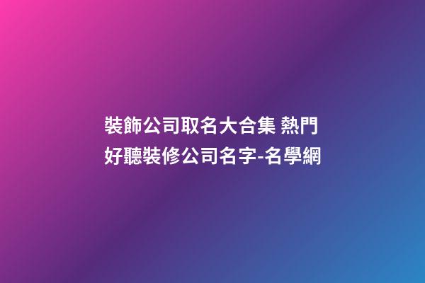裝飾公司取名大合集 熱門好聽裝修公司名字-名學網-第1張-公司起名-玄機派